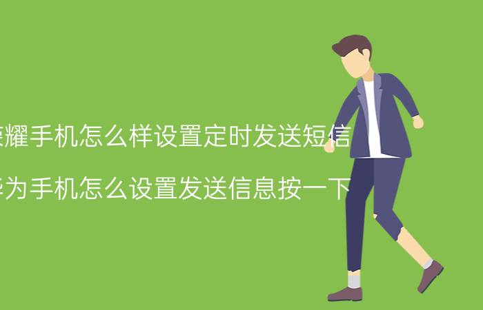 荣耀手机怎么样设置定时发送短信 华为手机怎么设置发送信息按一下？